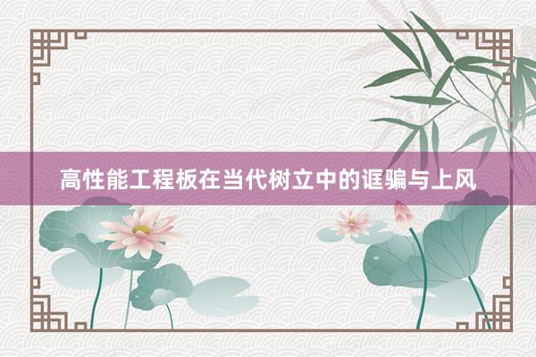 高性能工程板在当代树立中的诓骗与上风