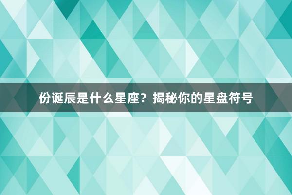 份诞辰是什么星座？揭秘你的星盘符号
